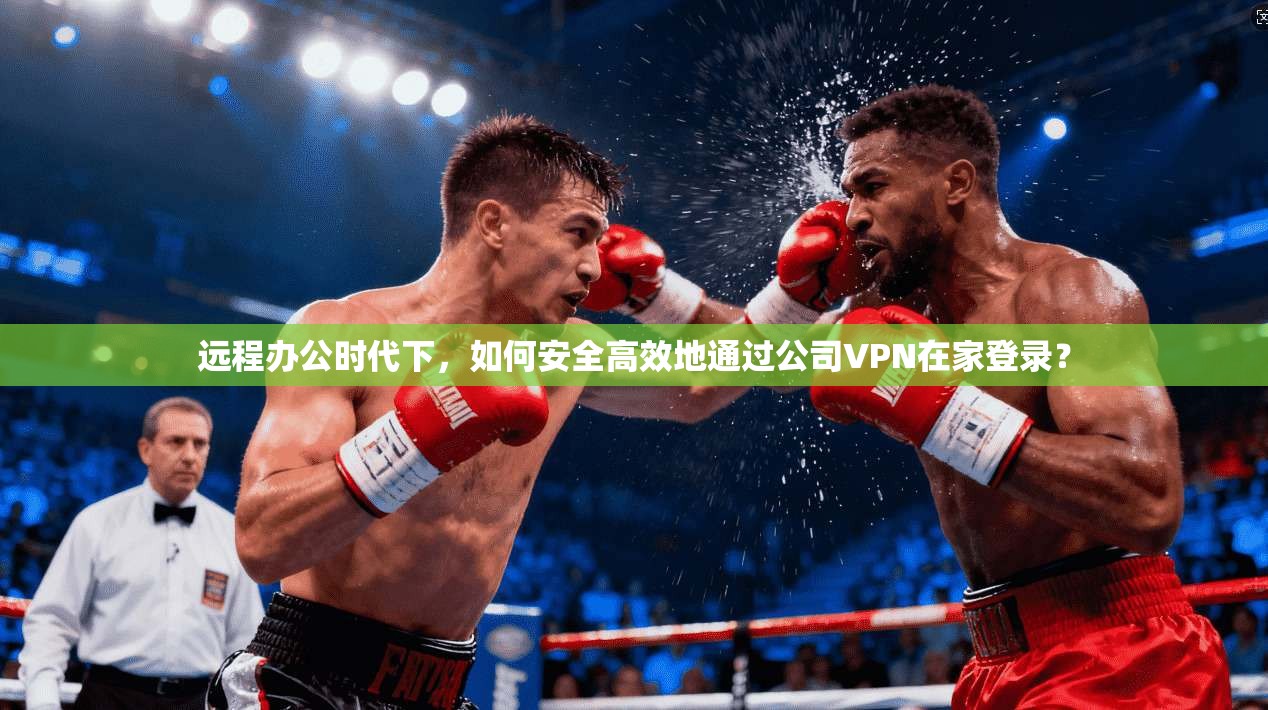 远程办公时代下,如何安全高效地通过公司VPN在家登录?