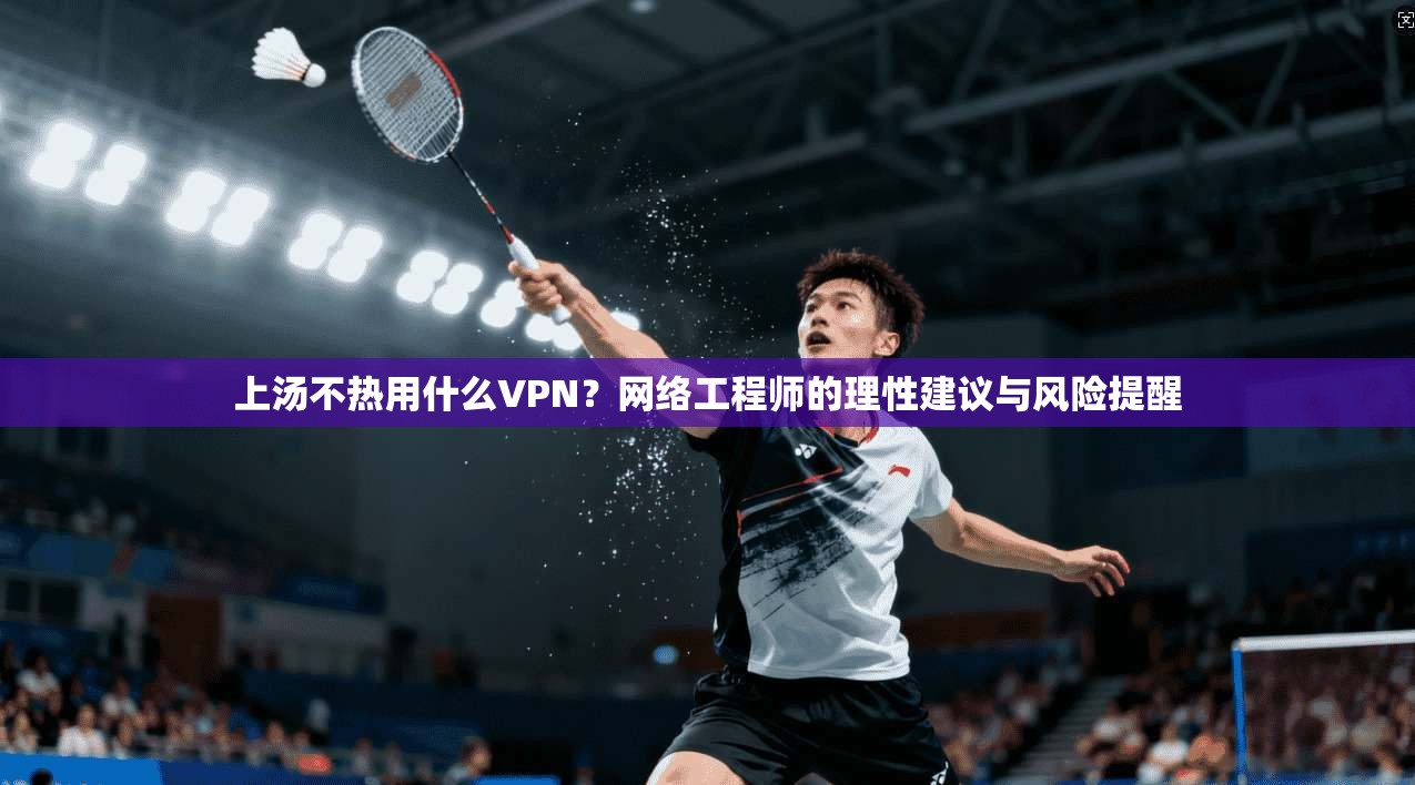 上汤不热用什么VPN？网络工程师的理性建议与风险提醒