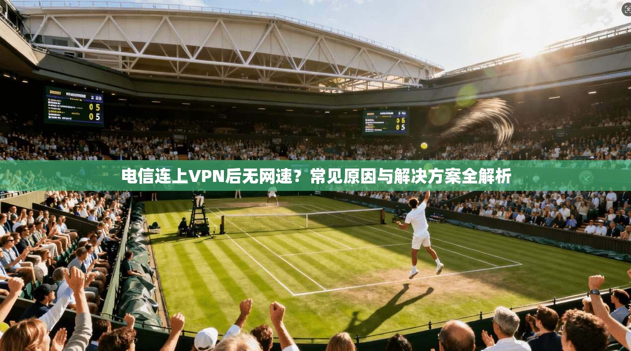电信连上VPN后无网速?常见原因与解决方案全解析 电信连上VPN后无网速?常见原因与解决方案全解析