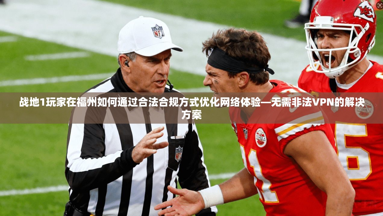 战地1玩家在福州如何通过合法合规方式优化网络体验—无需非法VPN的解决方案 战地1玩家在福州如何通过合法合规方式优化网络体验—无需非法VPN的解决方案