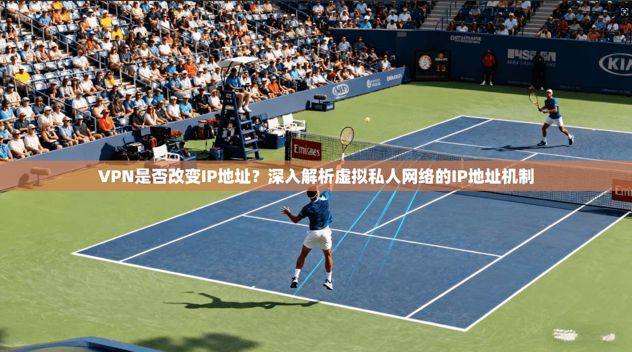 VPN是否改变IP地址？深入解析虚拟私人网络的IP地址机制