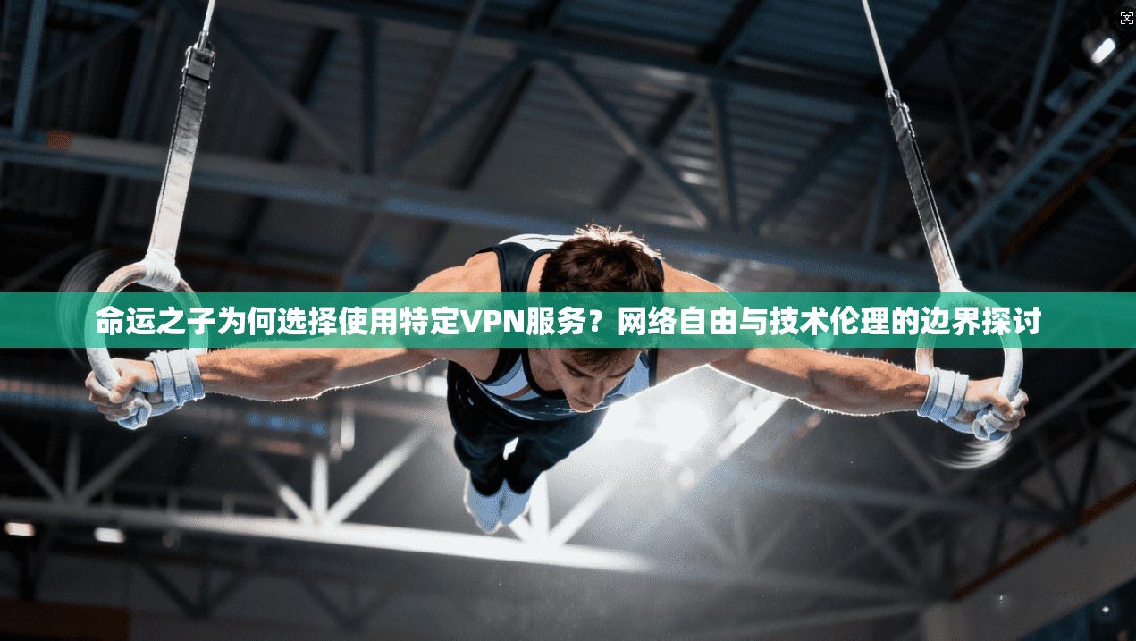 命运之子为何选择使用特定VPN服务？网络自由与技术伦理的边界探讨