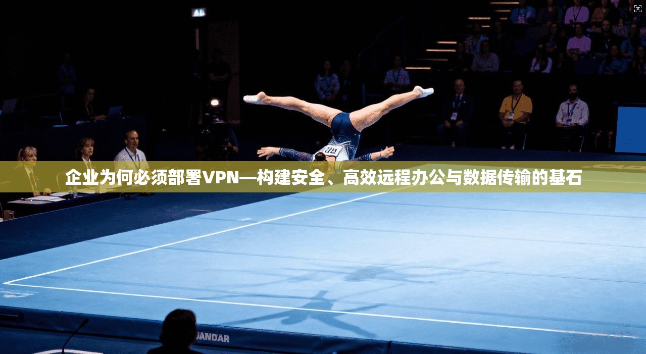 企业为何必须部署VPN—构建安全、高效远程办公与数据传输的基石