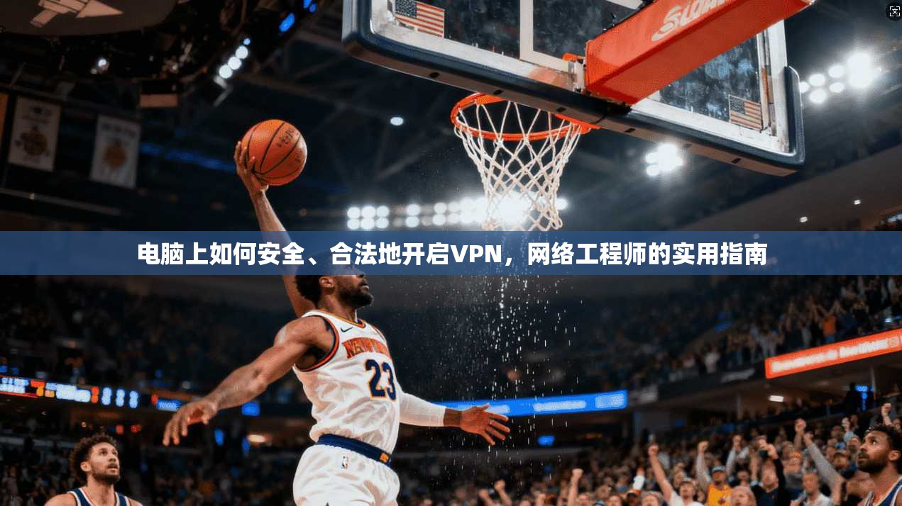 电脑上如何安全、合法地开启VPN，网络工程师的实用指南