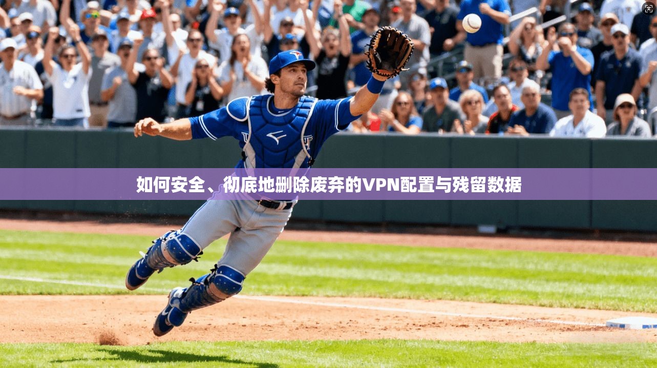 如何安全、彻底地删除废弃的VPN配置与残留数据