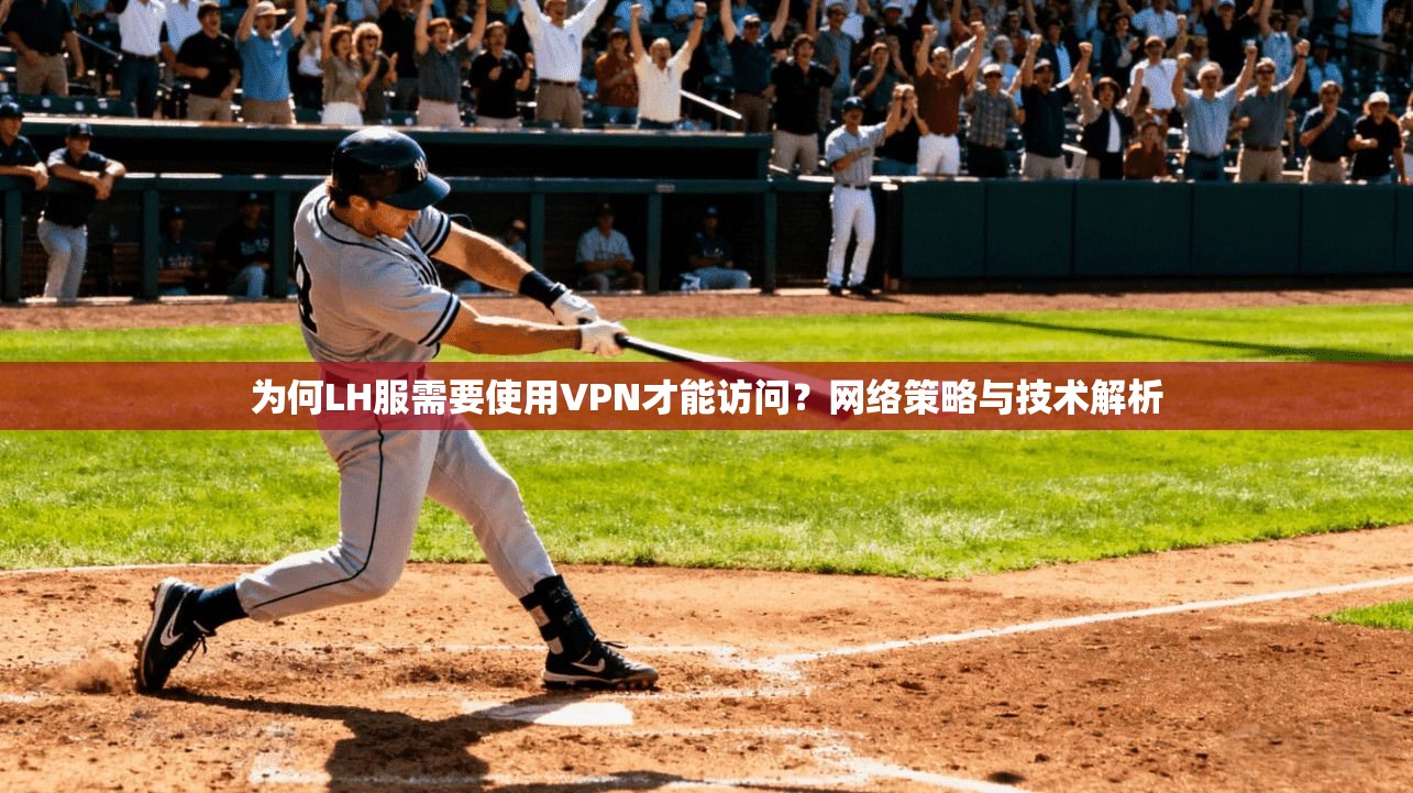 为何LH服需要使用VPN才能访问?网络策略与技术解析 为何LH服需要使用VPN才能访问?网络策略与技术解析