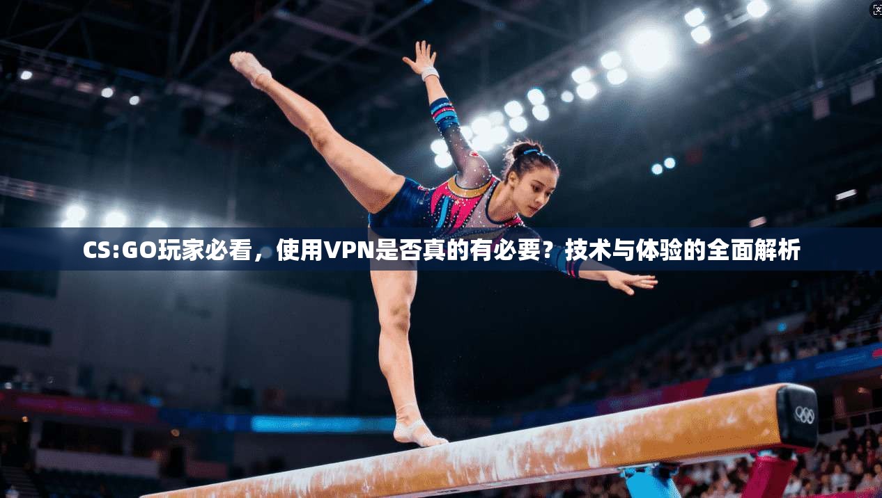 CS:GO玩家必看,使用VPN是否真的有必要?技术与体验的全面解析 CS:GO玩家必看,使用VPN是否真的有必要?技术与体验的全面解析