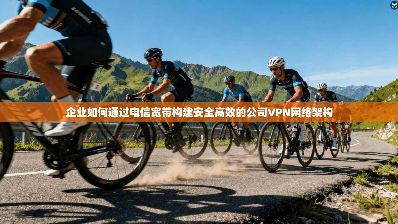 企业如何通过电信宽带构建安全高效的公司VPN网络架构