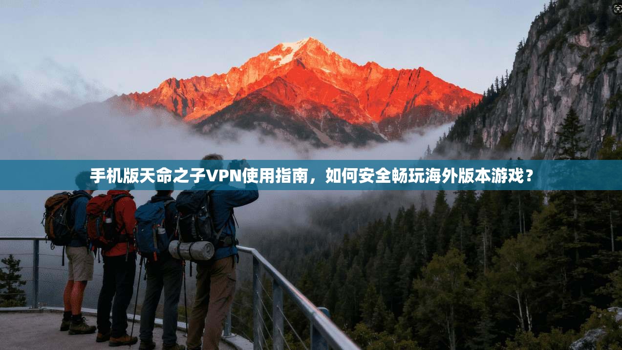 手机版天命之子VPN使用指南,如何安全畅玩海外版本游戏?
