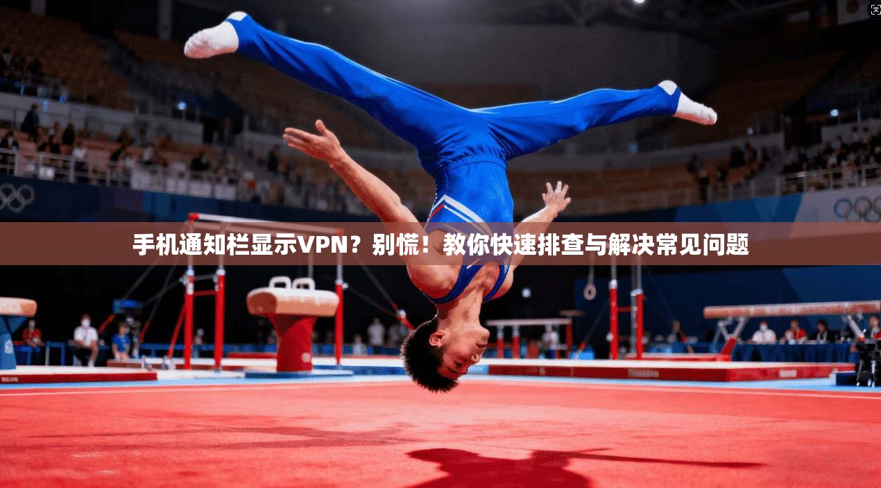 手机通知栏显示VPN?别慌!教你快速排查与解决常见问题 手机通知栏显示VPN?别慌!教你快速排查与解决常见问题