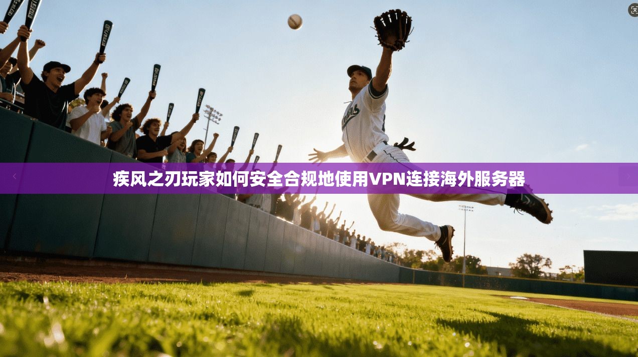 疾风之刃玩家如何安全合规地使用VPN连接海外服务器 疾风之刃玩家如何安全合规地使用VPN连接海外服务器