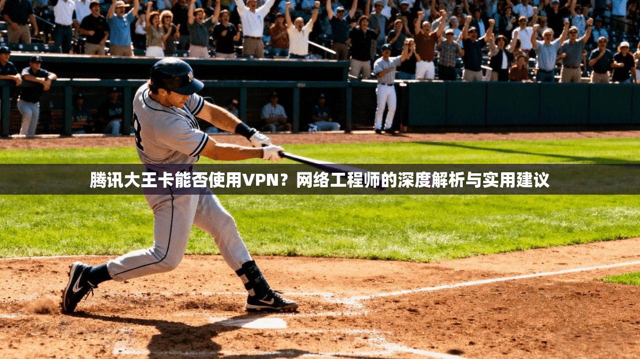 腾讯大王卡能否使用VPN?网络工程师的深度解析与实用建议 腾讯大王卡能否使用VPN?网络工程师的深度解析与实用建议