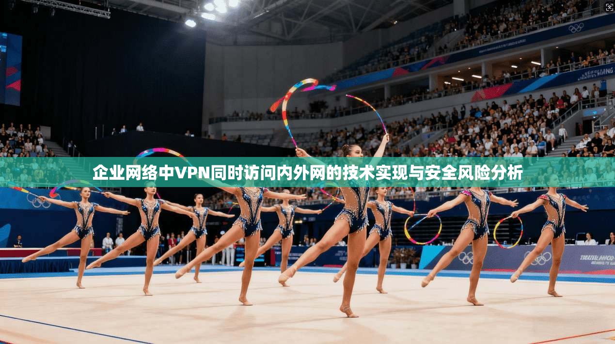企业网络中VPN同时访问内外网的技术实现与安全风险分析 企业网络中VPN同时访问内外网的技术实现与安全风险分析
