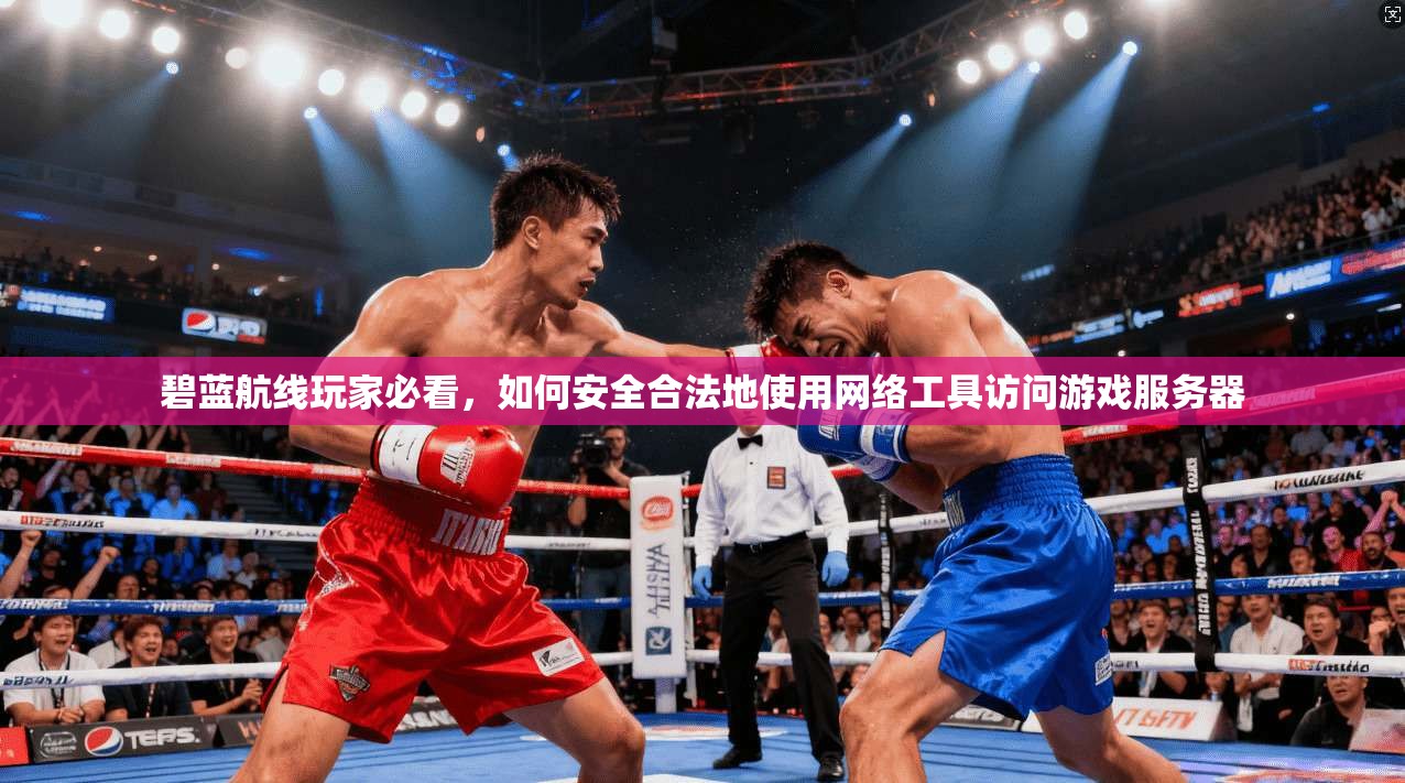 碧蓝航线玩家必看,如何安全合法地使用网络工具访问游戏服务器 碧蓝航线玩家必看,如何安全合法地使用网络工具访问游戏服务器