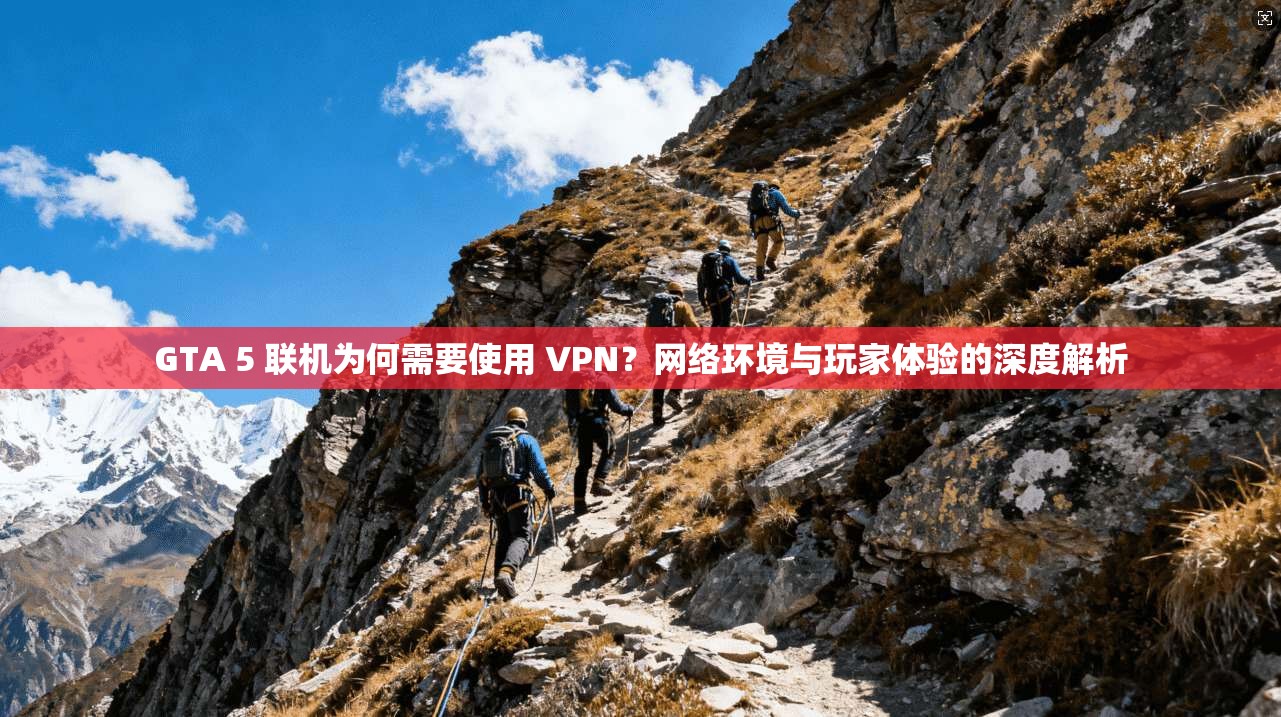 GTA 5 联机为何需要使用 VPN?网络环境与玩家体验的深度解析 GTA 5 联机为何需要使用 VPN?网络环境与玩家体验的深度解析