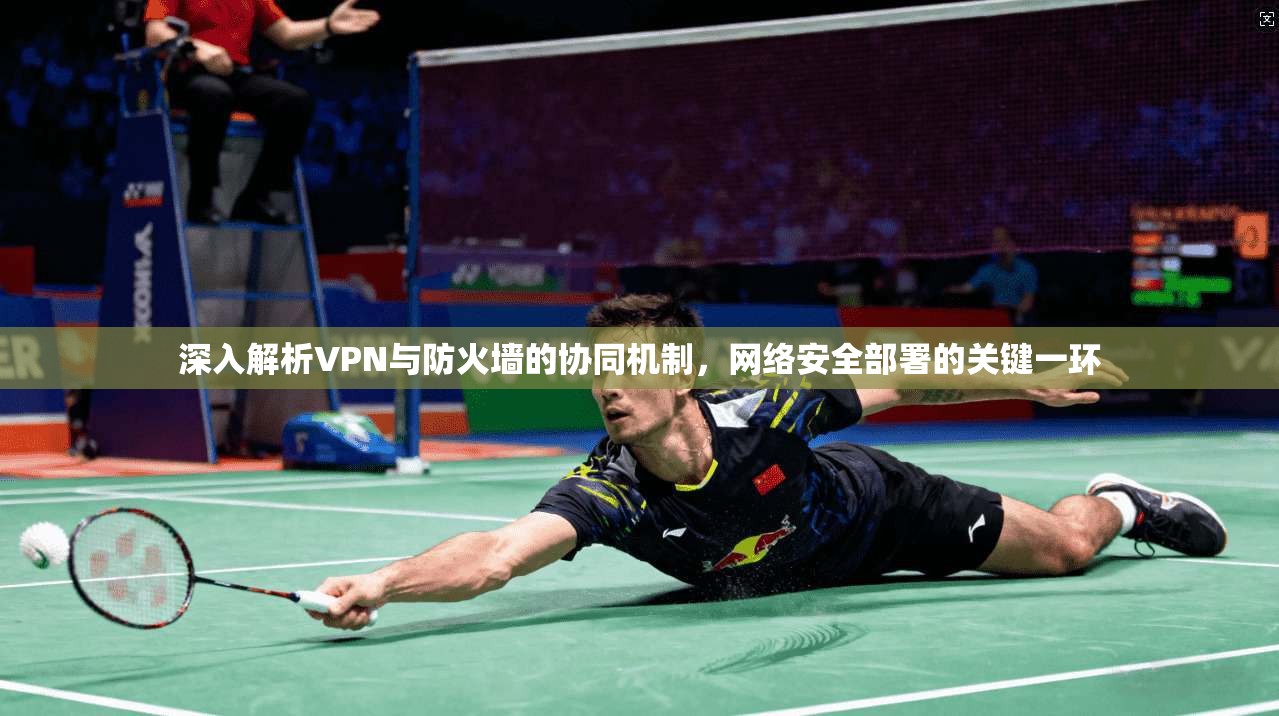 深入解析VPN与防火墙的协同机制,网络安全部署的关键一环