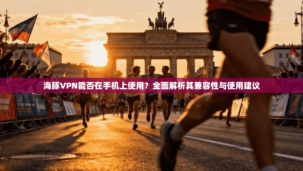 海豚VPN能否在手机上使用?全面解析其兼容性与使用建议