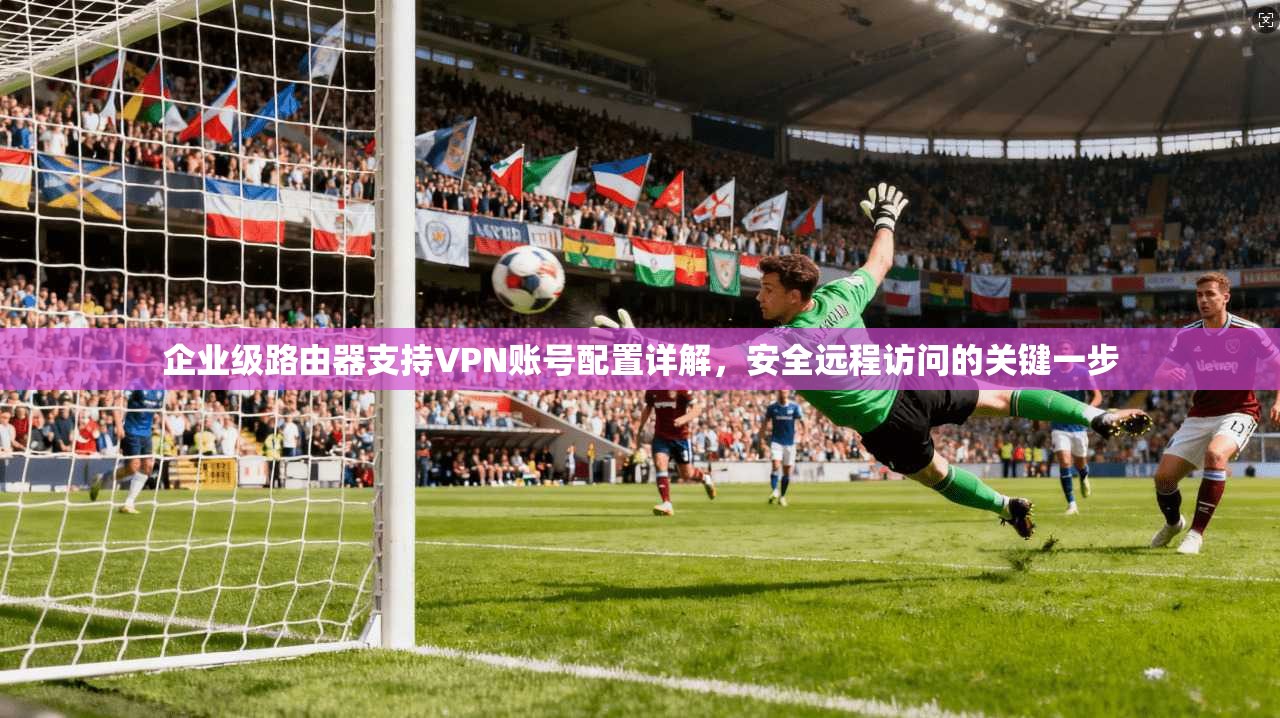 企业级路由器支持VPN账号配置详解,安全远程访问的关键一步 企业级路由器支持VPN账号配置详解,安全远程访问的关键一步