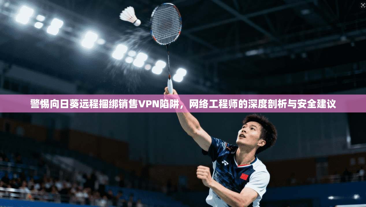 警惕向日葵远程捆绑销售VPN陷阱,网络工程师的深度剖析与安全建议 警惕向日葵远程捆绑销售VPN陷阱,网络工程师的深度剖析与安全建议