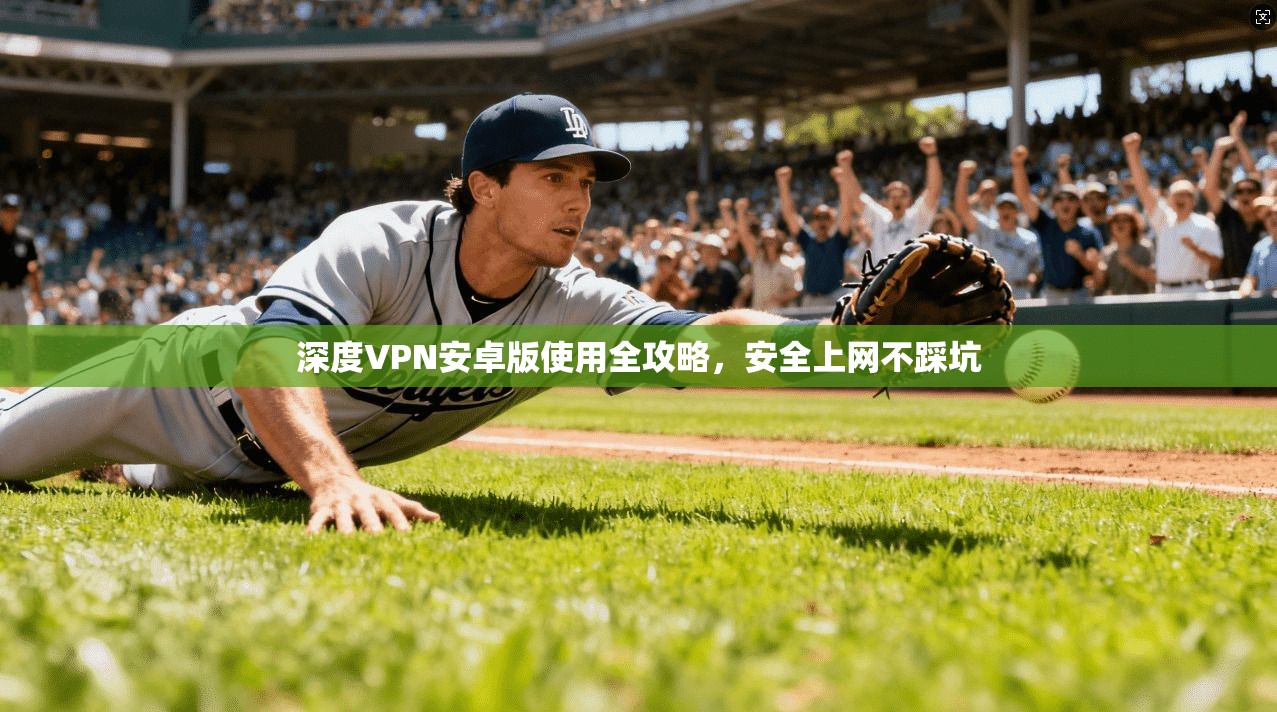 深度VPN安卓版使用全攻略,安全上网不踩坑 深度VPN安卓版使用全攻略,安全上网不踩坑