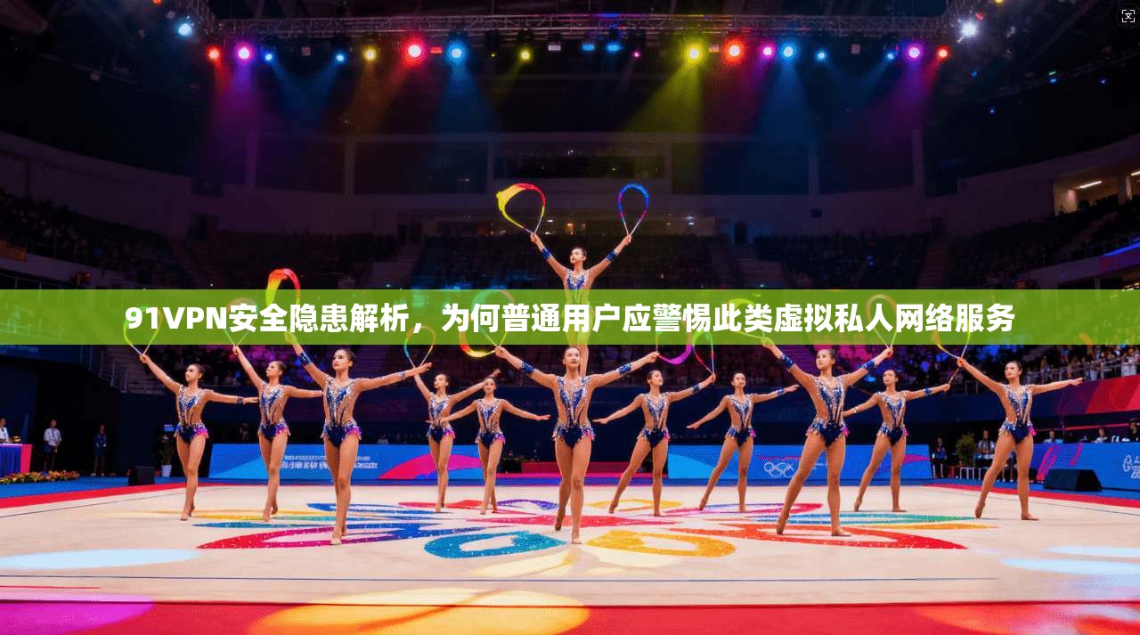 91VPN安全隐患解析,为何普通用户应警惕此类虚拟私人网络服务 91VPN安全隐患解析,为何普通用户应警惕此类虚拟私人网络服务
