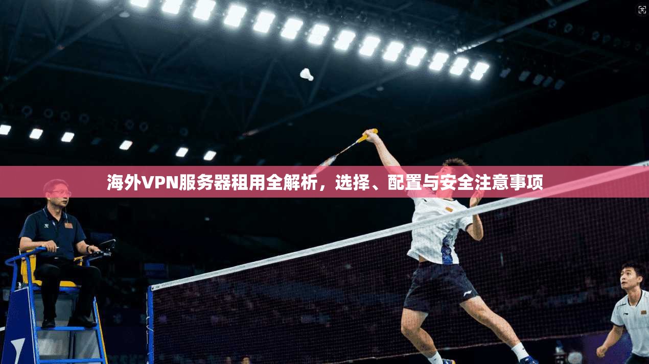 海外VPN服务器租用全解析,选择、配置与安全注意事项 海外VPN服务器租用全解析,选择、配置与安全注意事项