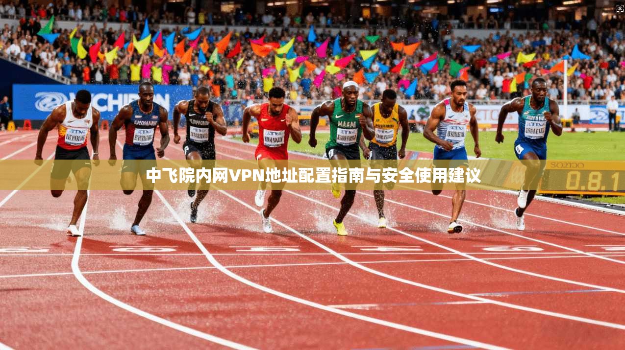 中飞院内网VPN地址配置指南与安全使用建议 中飞院内网VPN地址配置指南与安全使用建议