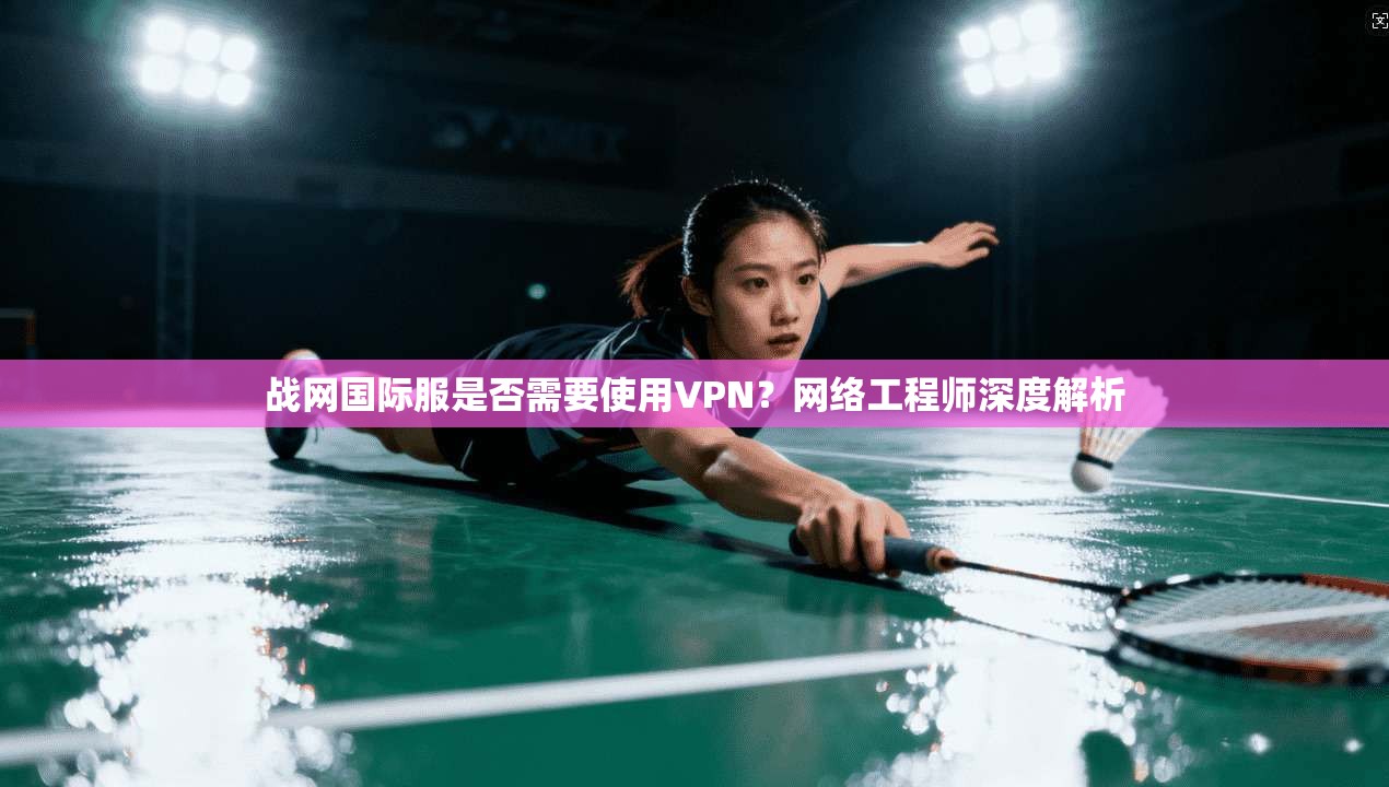 战网国际服是否需要使用VPN?网络工程师深度解析 战网国际服是否需要使用VPN?网络工程师深度解析