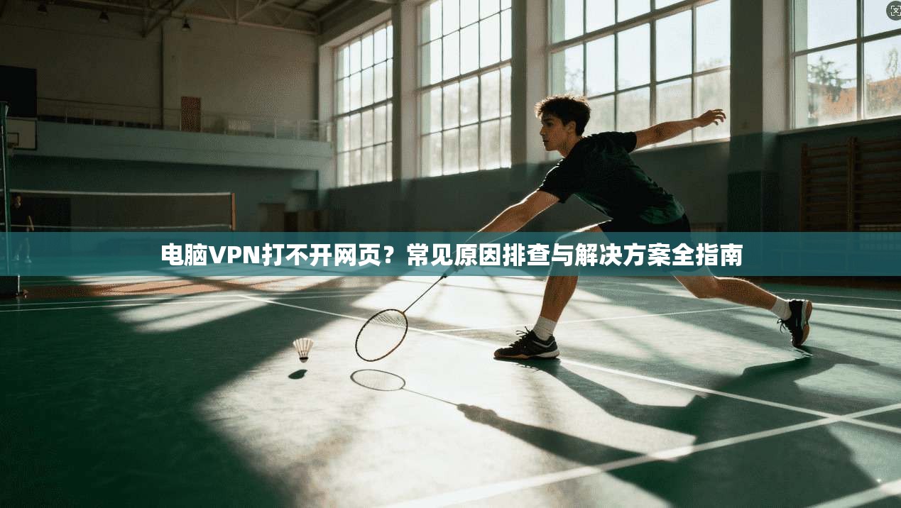 电脑VPN打不开网页?常见原因排查与解决方案全指南