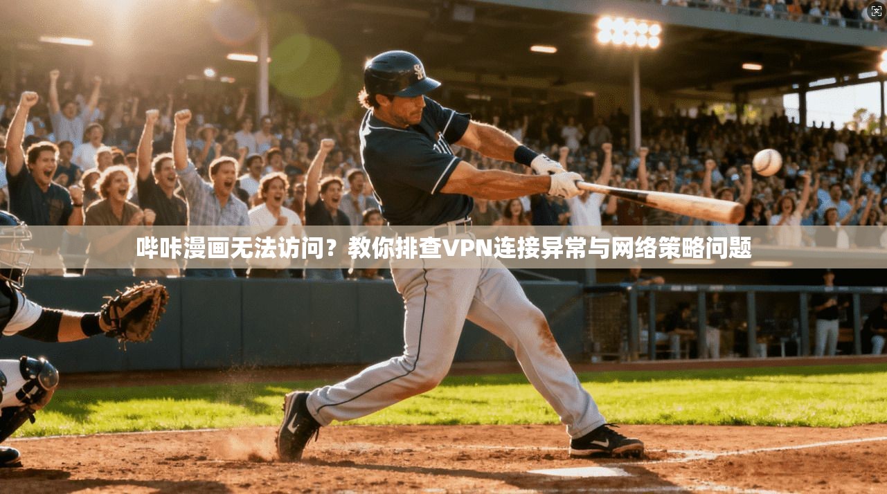 哔咔漫画无法访问?教你排查VPN连接异常与网络策略问题