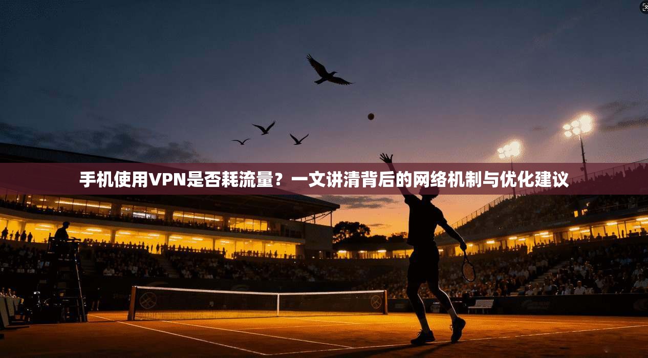 手机使用VPN是否耗流量?一文讲清背后的网络机制与优化建议 手机使用VPN是否耗流量?一文讲清背后的网络机制与优化建议