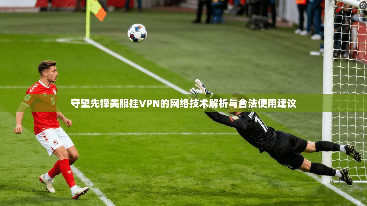 守望先锋美服挂VPN的网络技术解析与合法使用建议 守望先锋美服挂VPN的网络技术解析与合法使用建议