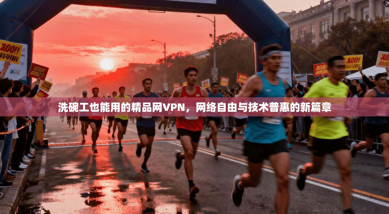 洗碗工也能用的精品网VPN,网络自由与技术普惠的新篇章 洗碗工也能用的精品网VPN,网络自由与技术普惠的新篇章