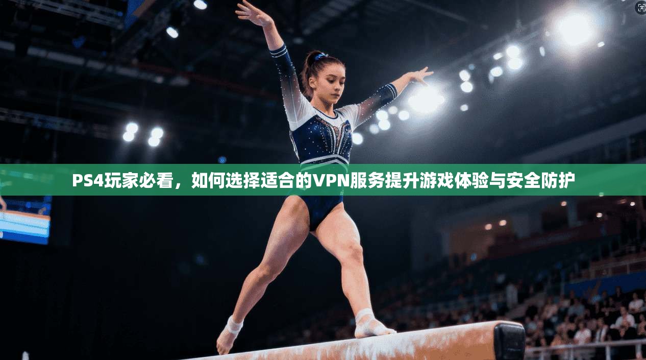 PS4玩家必看，如何选择适合的VPN服务提升游戏体验与安全防护