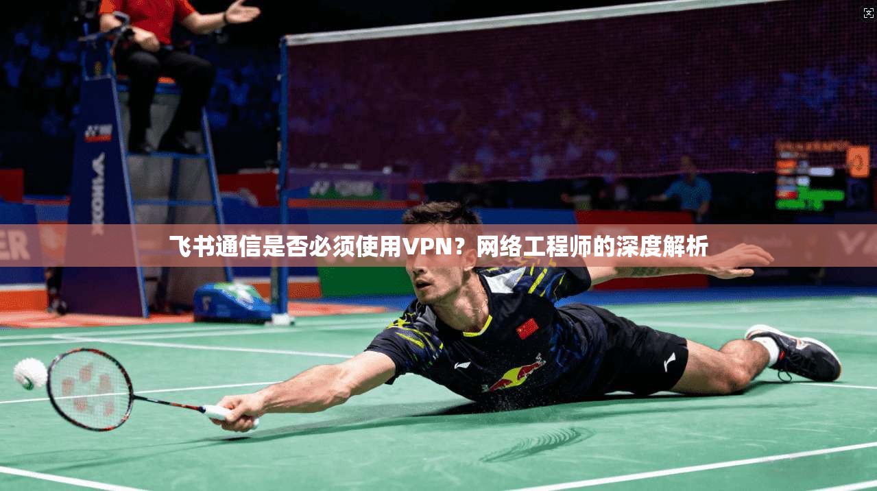 飞书通信是否必须使用VPN?网络工程师的深度解析 飞书通信是否必须使用VPN?网络工程师的深度解析
