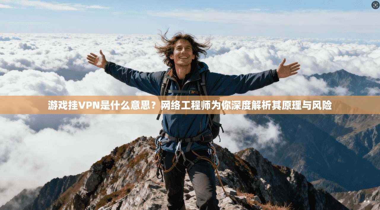 游戏挂VPN是什么意思?网络工程师为你深度解析其原理与风险 游戏挂VPN是什么意思?网络工程师为你深度解析其原理与风险