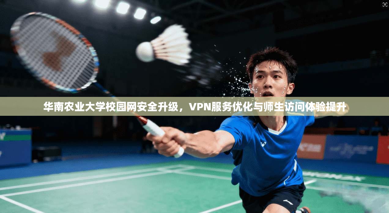 华南农业大学校园网安全升级,VPN服务优化与师生访问体验提升 华南农业大学校园网安全升级,VPN服务优化与师生访问体验提升