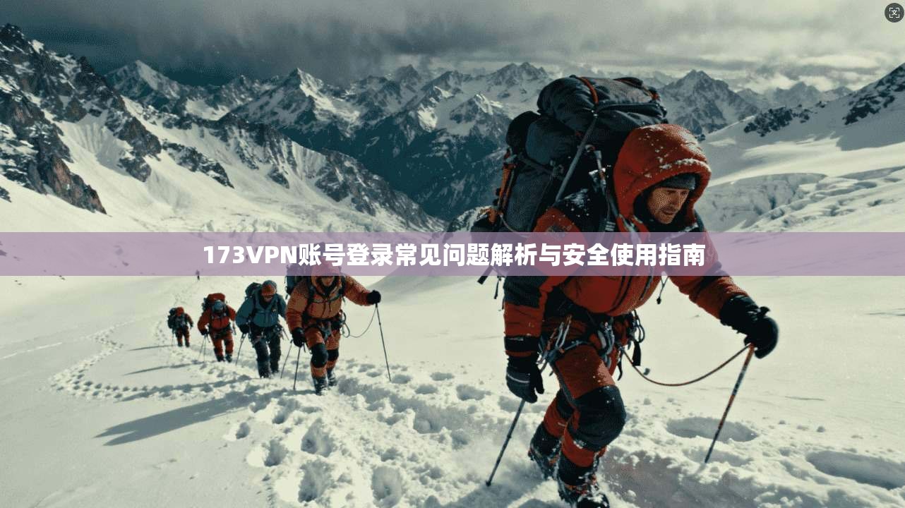 173VPN账号登录常见问题解析与安全使用指南 173VPN账号登录常见问题解析与安全使用指南