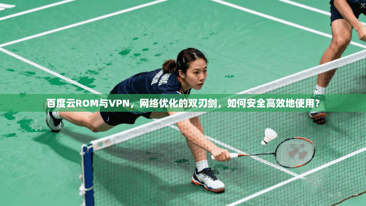 百度云ROM与VPN，网络优化的双刃剑，如何安全高效地使用？