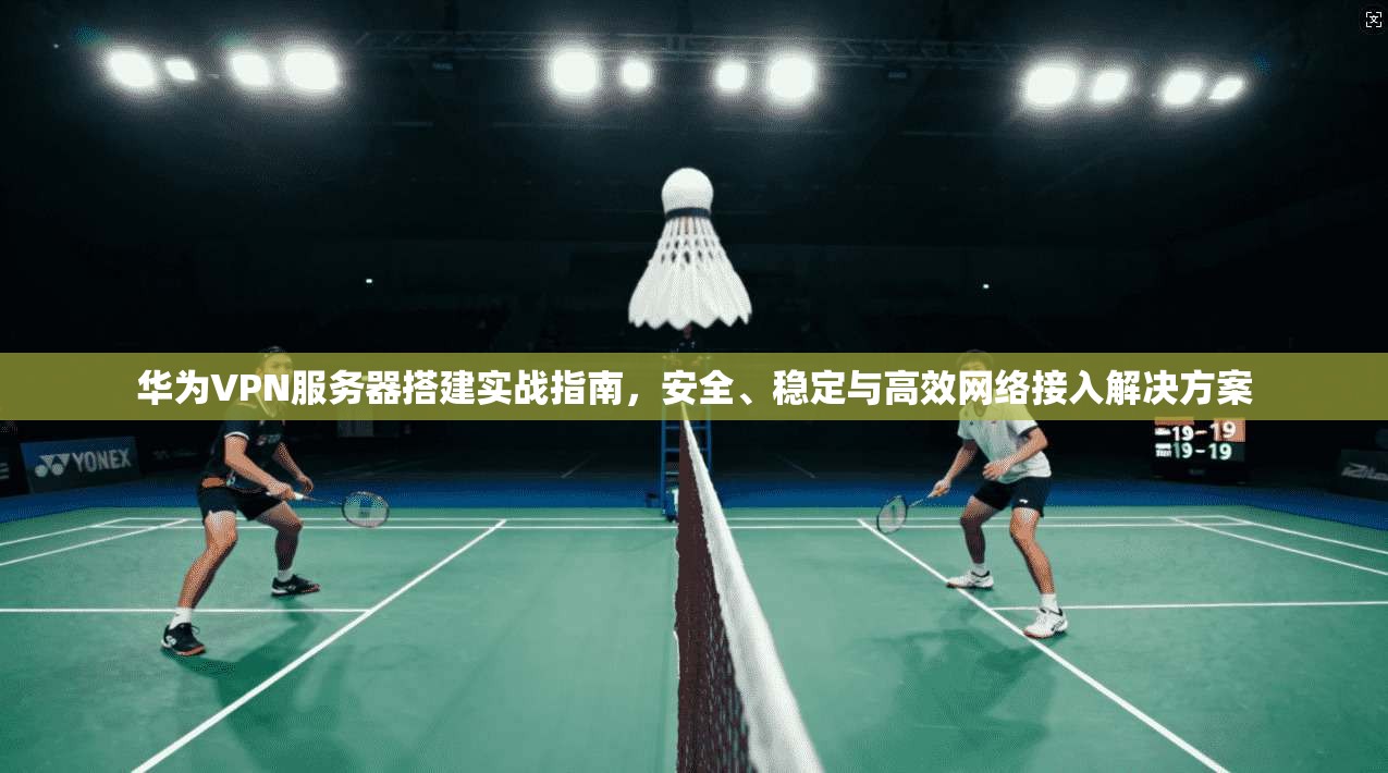 华为VPN服务器搭建实战指南,安全、稳定与高效网络接入解决方案 华为VPN服务器搭建实战指南,安全、稳定与高效网络接入解决方案