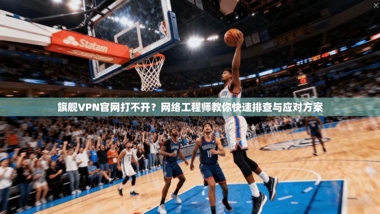 旗舰VPN官网打不开？网络工程师教你快速排查与应对方案