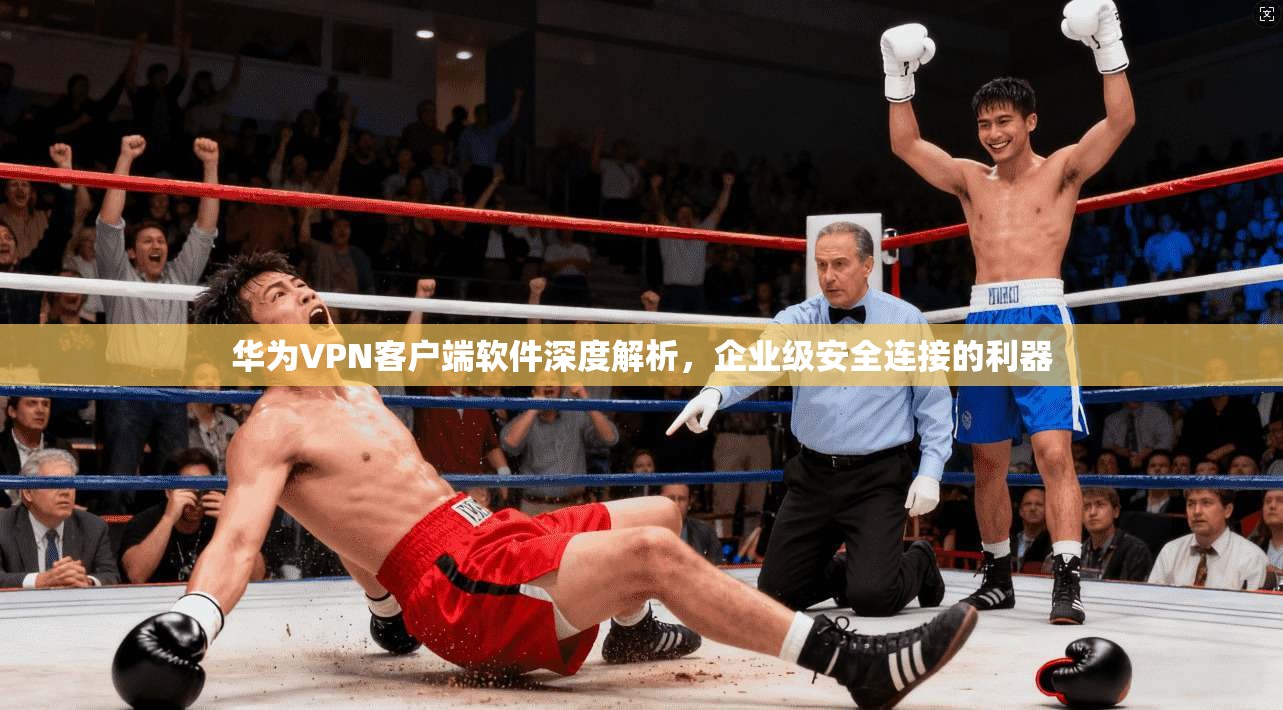 华为VPN客户端软件深度解析，企业级安全连接的利器