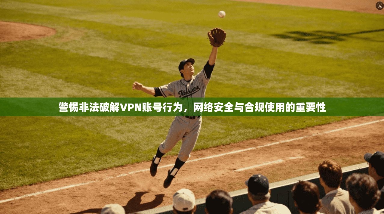警惕非法破解VPN账号行为，网络安全与合规使用的重要性