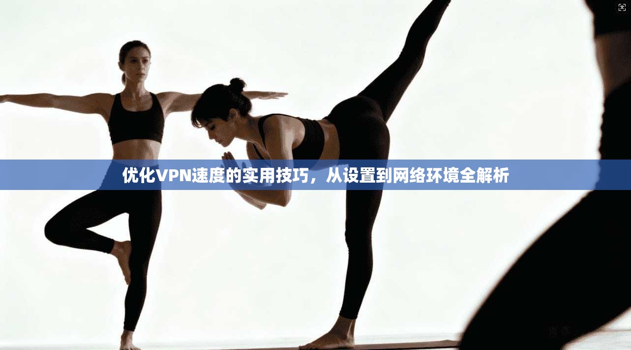 优化VPN速度的实用技巧,从设置到网络环境全解析 优化VPN速度的实用技巧,从设置到网络环境全解析