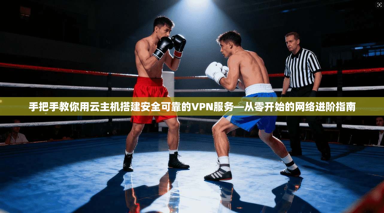 手把手教你用云主机搭建安全可靠的VPN服务—从零开始的网络进阶指南 手把手教你用云主机搭建安全可靠的VPN服务—从零开始的网络进阶指南