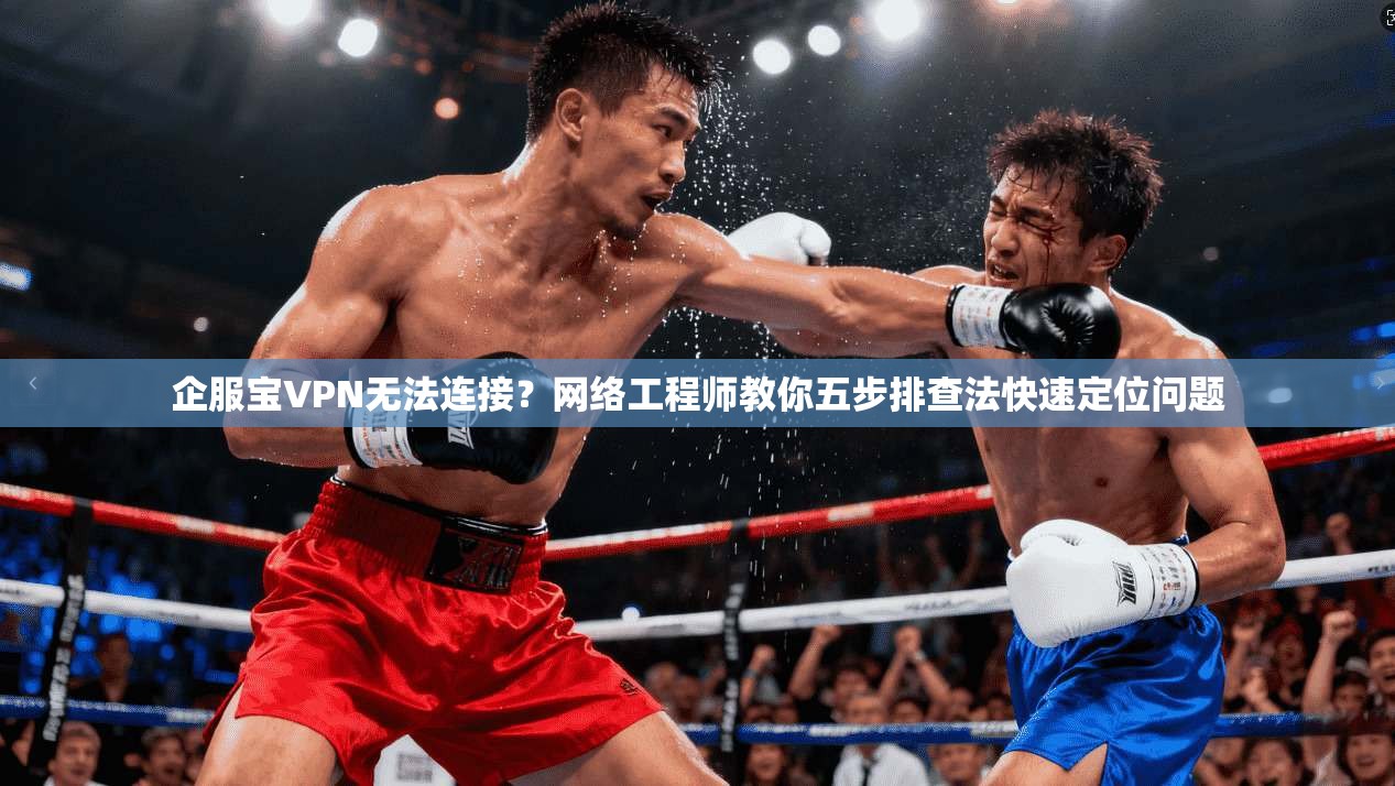 企服宝VPN无法连接?网络工程师教你五步排查法快速定位问题