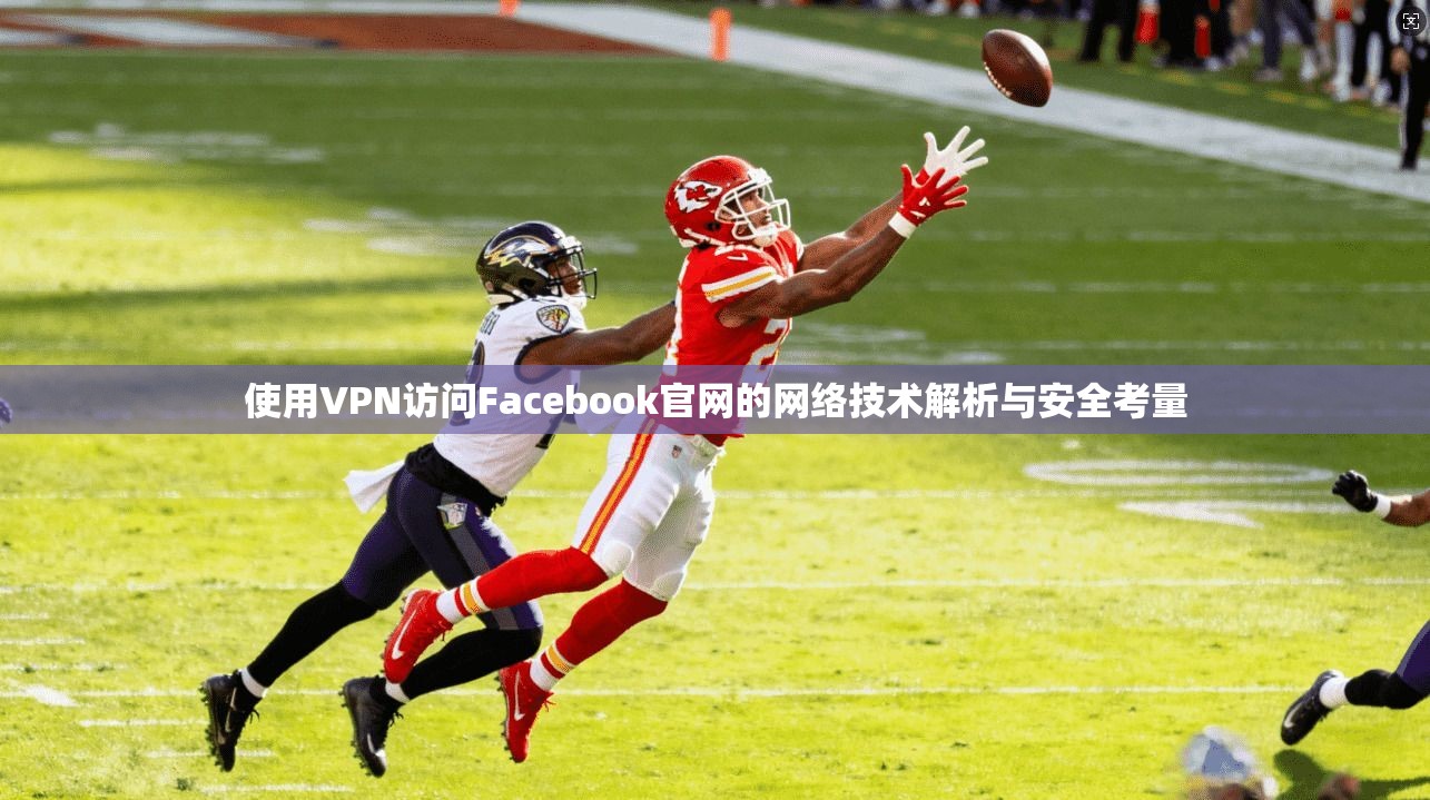 使用VPN访问Facebook官网的网络技术解析与安全考量 使用VPN访问Facebook官网的网络技术解析与安全考量