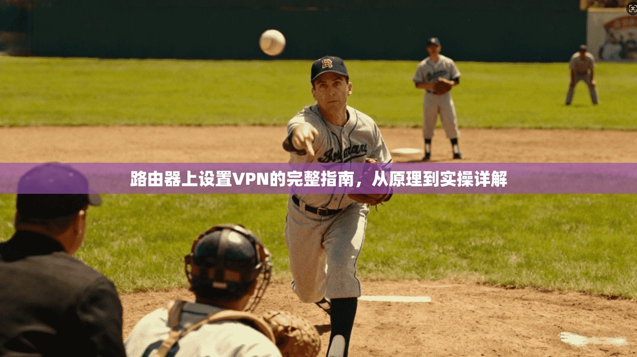 路由器上设置VPN的完整指南,从原理到实操详解