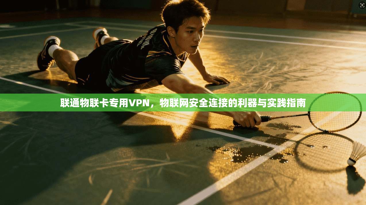联通物联卡专用VPN,物联网安全连接的利器与实践指南
