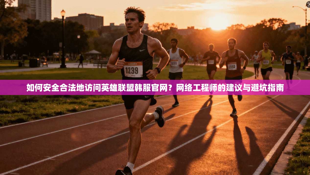 如何安全合法地访问英雄联盟韩服官网？网络工程师的建议与避坑指南